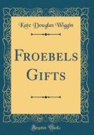 Froebels Gifts (Classic Reprint) di Kate Douglas Wiggin edito da Forgotten Books
