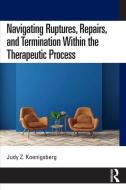 Navigating Ruptures, Repairs, And Termination Within The Therapeutic Process di Judy Z. Koenigsberg edito da Taylor & Francis Ltd