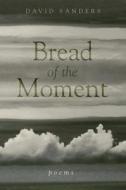 Bread Of The Moment di David Sanders edito da Ohio University Press