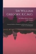 SIR WILLIAM GREGORY, K.C.M.G. [MICROFORM di WILLIAM HEN GREGORY edito da LIGHTNING SOURCE UK LTD