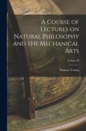 A Course of Lectures on Natural Philosophy and the Mechanical Arts; Volume II di Thomas Young edito da LEGARE STREET PR