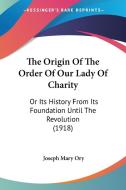 The Origin of the Order of Our Lady of Charity: Or Its History from Its Foundation Until the Revolution (1918) di Joseph Mary Ory edito da Kessinger Publishing
