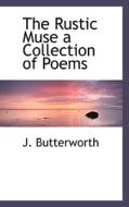 The Rustic Muse A Collection Of Poems di J Butterworth edito da Bibliolife