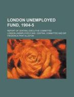 London Unemployed Fund, 1904-5; Report of Central Executive Committee di London Unemployed Fund Committee edito da Rarebooksclub.com