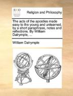 The Acts Of The Apostles Made Easy To The Young And Unlearned, By A Short Paraphrase, Notes And Reflections. By William Dalrymple, di William Dalrymple edito da Gale Ecco, Print Editions