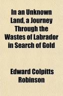 In An Unknown Land, A Journey Through Th di Edward Colpitts Robinson edito da General Books