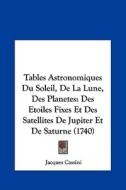 Tables Astronomiques Du Soleil, de La Lune, Des Planetes: Des Etoiles Fixes Et Des Satellites de Jupiter Et de Saturne (1740) di Jacques Cassini edito da Kessinger Publishing