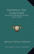 Knowing the Scriptures: Rules and Methods of Bible Study (1910) di Arthur Tappan Pierson edito da Kessinger Publishing