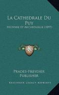La Cathedrale Du Puy: Histoire Et Archeologie (1897) di Publisher Prades-Freydier Publisher edito da Kessinger Publishing
