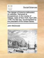 The Danger Of America Delineated. An Address. Delivered At Cooperstown, In The County Of Otsego, State Of New-york, April 25th, 1799, The Fast Day, Re di John McDonald edito da Gale Ecco, Print Editions