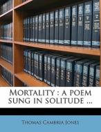 Mortality : A Poem Sung In Solitude ... di Thomas Cambria Jones edito da Nabu Press