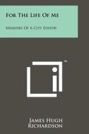 For the Life of Me: Memoirs of a City Editor di James Hugh Richardson edito da Literary Licensing, LLC