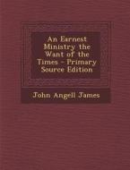 Earnest Ministry the Want of the Times di John Angell James edito da Nabu Press