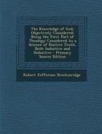 The Knowledge of God, Objectively Considered: Being the First Part of Theology Considered as a Science of Positive Truth, Both Inductive and Deductive di Robert Jefferson Breckinridge edito da Nabu Press
