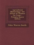 Agricultural Meteorology: The Effect of Weather on Crops di John Warren Smith edito da Nabu Press