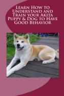 Learn How to Understand and Train your Akita Puppy & Dog to Have Good Behavior di Vince Stead edito da Lulu.com