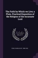 The Faith by Which We Live; A Plain, Practical Exposition of the Religion of the Incarnate Lord di Charles Fiske edito da CHIZINE PUBN
