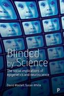 Blinded by Science: The Social Implications of Epigenetics and Neuroscience di David Wastell, Susan White edito da POLICY PR