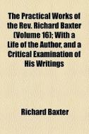 The Practical Works Of The Rev. Richard Baxter (volume 16); With A Life Of The Author, And A Critical Examination Of His Writings di Richard Baxter edito da General Books Llc