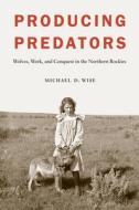 Producing Predators: Wolves, Work, and Conquest in the Northern Rockies di Michael D. Wise edito da UNIV OF NEBRASKA PR