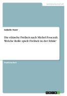 Die ethische Freiheit nach Michel Foucault. Welche Rolle spielt Freiheit in der Ethik? di Isabelle Veser edito da GRIN Verlag