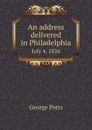 An Address Delivered In Philadelphia July 4, 1826 di George Potts edito da Book On Demand Ltd.