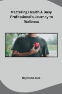 Mastering Health A Busy Professional's Journey to Wellness di Raymond Jack edito da Independent