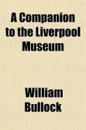 A Companion To The Liverpool Museum di William Bullock edito da General Books Llc