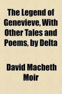 The Legend Of Genevieve, With Other Tales And Poems, By Delta di David Macbeth Moir edito da General Books Llc