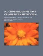 A Compendious History Of American Methodism di Abel Stevens edito da General Books Llc