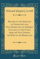 Record of the Services of Graduates and Non-Graduates of Amherst College, in the Union Army or Navy During the War of the Rebellion (Classic Reprint) di Edward Payson Crowell edito da Forgotten Books