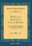 Ward 10, 9 Precincts; City of Boston: Lists of Male Residents as of April 1, 1910 (Classic Reprint) di Boston Listing Board edito da Forgotten Books