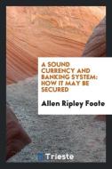 A Sound Currency and Banking System: How It May Be Secured di Allen Ripley Foote edito da LIGHTNING SOURCE INC