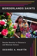 Borderlands Saints: Secular Sanctity in Chicano/a and Mexican Culture di Desiree A. Martin edito da RUTGERS UNIV PR