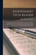 Independent Fifth Reader: Containing a Practical Treatise On Elocution, Illustrated With Diagrams, Select and Classified Readings and Recitation di James Madison Watson edito da LEGARE STREET PR