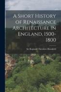 A Short History of Renaissance Architecture in England, 1500-1800 di Reginald Theodore Blomfield edito da LEGARE STREET PR