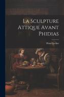 La Sculpture Attique Avant Phidias di Henri Lechat edito da LEGARE STREET PR