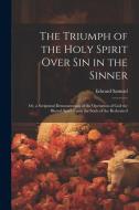 The Triumph of the Holy Spirit Over Sin in the Sinner: Or, a Scriptural Demonstration of the Operation of God the Blessed Spirit Upon the Souls of the di Edward Samuel edito da Creative Media Partners, LLC