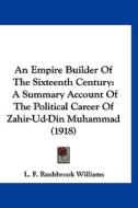 An Empire Builder of the Sixteenth Century: A Summary Account of the Political Career of Zahir-Ud-Din Muhammad (1918) di L. F. Rushbrook Williams edito da Kessinger Publishing