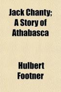 Jack Chanty; A Story Of Athabasca di Hulbert Footner edito da General Books