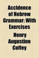 Accidence Of Hebrew Grammar; With Exercises di Henry Augustine Coffey edito da General Books Llc