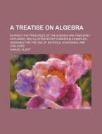 A   Treatise on Algebra; In Which the Principles of the Science Are Familiarly Explained, and Illustrated by Numerous Examples; Designed for the Use O di Samuel Alsop edito da Rarebooksclub.com