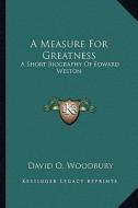 A Measure for Greatness: A Short Biography of Edward Weston di David O. Woodbury edito da Kessinger Publishing