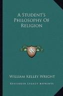 A Student's Philosophy of Religion di William Kelley Wright edito da Kessinger Publishing