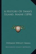 A History of Swan's Island, Maine (1898) di Herman Wesley Small edito da Kessinger Publishing