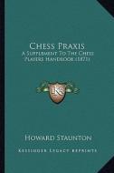 Chess Praxis: A Supplement to the Chess Players Handbook (1871) di Howard Staunton edito da Kessinger Publishing