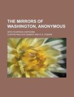 The Mirrors Of Washington, Anonymous; With Fourteen Cartoons di Clinton Wallace Gilbert edito da Rarebooksclub.com