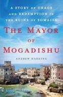 The Mayor of Mogadishu: A Story of Chaos and Redemption in the Ruins of Somalia di Andrew Harding edito da ST MARTINS PR