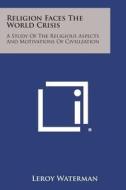 Religion Faces the World Crisis: A Study of the Religious Aspects and Motivations of Civilization di LeRoy Waterman edito da Literary Licensing, LLC