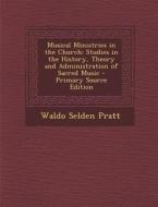 Musical Ministries in the Church: Studies in the History, Theory and Administration of Sacred Music - Primary Source Edition di Waldo Selden Pratt edito da Nabu Press